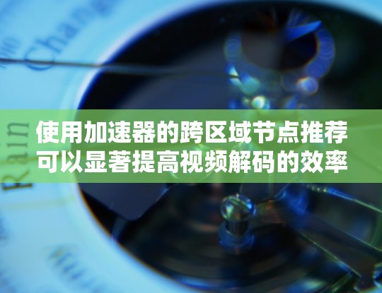 使用加速器的跨区域节点推荐可以显著提高视频解码的效率和稳定性。以下是一些实用的步骤和方法,帮助你实现跨区域节点推荐 使用加速器的跨区域节点推荐可以显著提高视频解码的效率和稳定性。以下是一些实用的步骤和方法,帮助你实现跨区域节点推荐