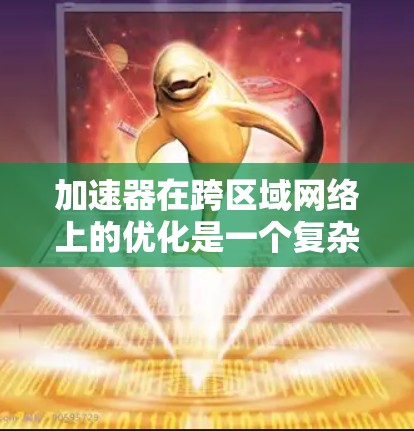 加速器在跨区域网络上的优化是一个复杂的问题,通常需要考虑多个因素。以下是一些可能的解决方案和优化步骤
