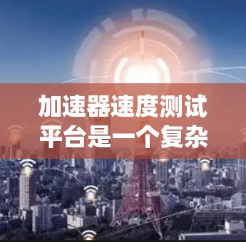 加速器速度测试平台是一个复杂的系统,旨在评估汽车发动机和变速器的性能。以下是其关键组成部分和作用