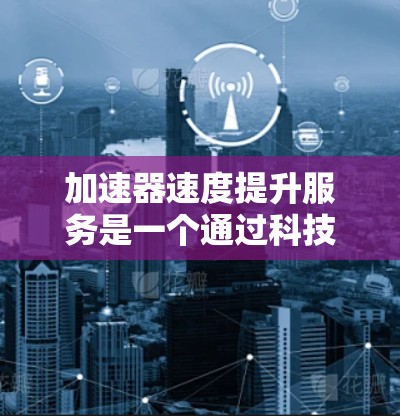 加速器速度提升服务是一个通过科技手段提高车辆速度的领域，主要包括以下关键方面