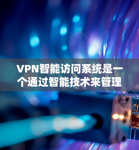 VPN智能访问系统是一个通过智能技术来管理和控制VPN环境的系统，旨在确保用户在使用外部网络时的安全性和隐私保护。以下是对该系统的总结和分析