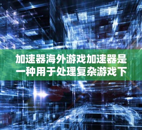 加速器海外游戏加速器是一种用于处理复杂游戏下载、缓存管理、跨平台游戏加速的工具。以下是一些常见的海外游戏加速器推荐