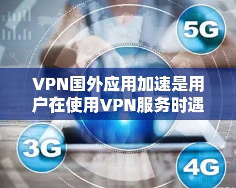 VPN国外应用加速是用户在使用VPN服务时遇到的问题，可能涉及下载速度变慢、连接不稳定或其他网络问题。为了帮助您解决问题，以下是可能的解决方法