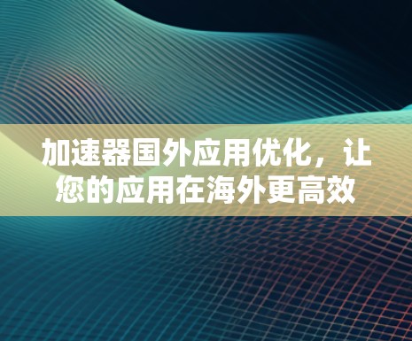 加速器国外应用优化，让您的应用在海外更高效与安全