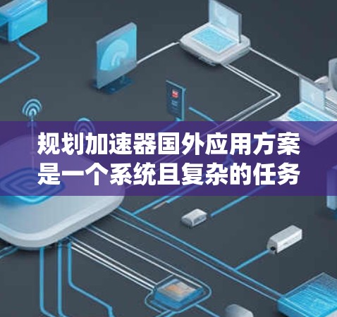 规划加速器国外应用方案是一个系统且复杂的任务,需要从多个环节全面考虑。以下是对整个过程的总结和优化,以确保设计和实施顺利进行