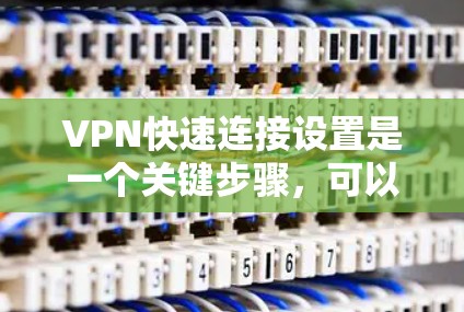 VPN快速连接设置是一个关键步骤,可以通过以下方法来优化和调整