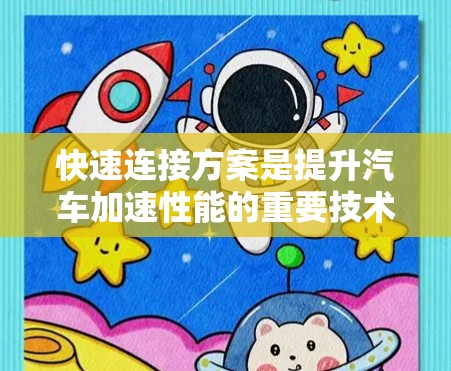 快速连接方案是提升汽车加速性能的重要技术,涉及多个关键方面,以下是对该主题的分步总结