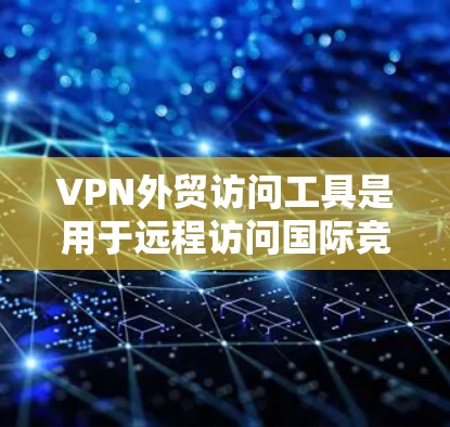 VPN外贸访问工具是用于远程访问国际竞争对手网站的VPN服务，帮助外贸商家和技术人员提高效率和安全性。以下是关于这些工具的详细分析