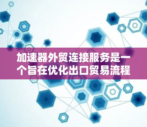加速器外贸连接服务是一个旨在优化出口贸易流程的工具,帮助中国企业在国际市场上提升效率和客户满意度。以下是对该服务的详细总结和扩展