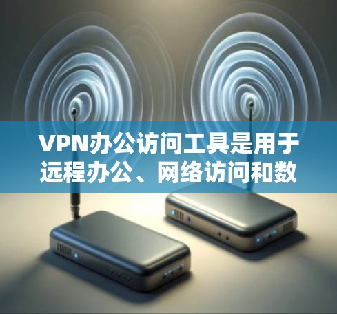 VPN办公访问工具是用于远程办公、网络访问和数据共享的软件,能够实现加密传输和数据安全。以下是对这些工具的详细分析
