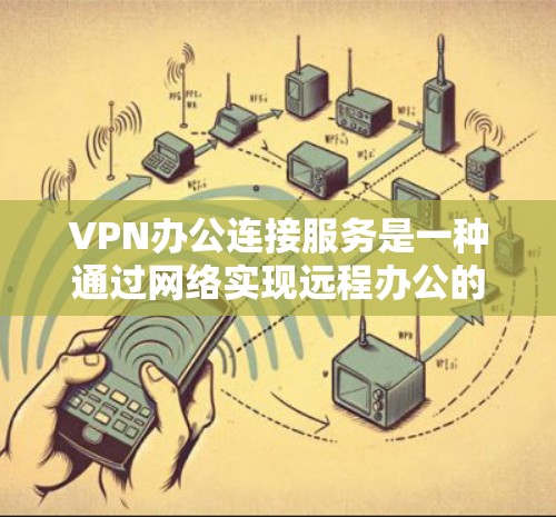VPN办公连接服务是一种通过网络实现远程办公的技术，允许用户从家或公司外访问外部服务器，广泛应用于远程办公、视频会议、文件传输等领域。以下是关于VPN办公连接服务的详细分析