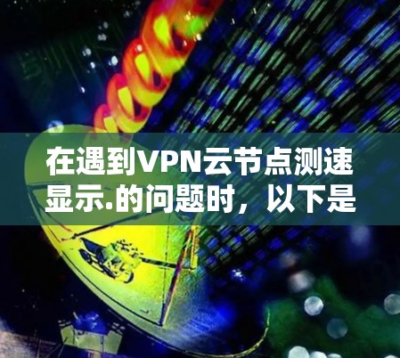 在遇到VPN云节点测速显示.的问题时,以下是一步步的解决方案