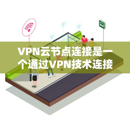 VPN云节点连接是一个通过VPN技术连接到云端服务器或设备的网络服务。以下是对该主题的详细总结