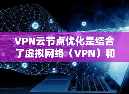 VPN云节点优化是结合了虚拟网络（VPN）和云环境管理技术的结合，旨在在云环境中通过VPN实现对不同服务器或资源的访问和数据传输优化。以下是关于VPN云节点优化的详细信息