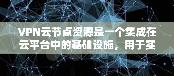 VPN云节点资源是一个集成在云平台中的基础设施,用于实现VPN网络传输。以下是该资源的详细分类和组合