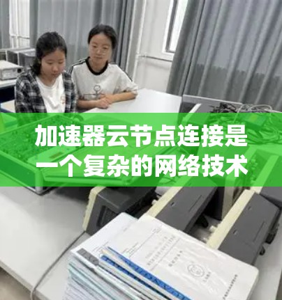 加速器云节点连接是一个复杂的网络技术和系统工程问题,涉及多个方面。以下是一个逐步的解决方案,帮助您理解和解决加速器云节点连接问题 加速器云节点连接是一个复杂的网络技术和系统工程问题,涉及多个方面。以下是一个逐步的解决方案,帮助您理解和解决加速器云节点连接问题