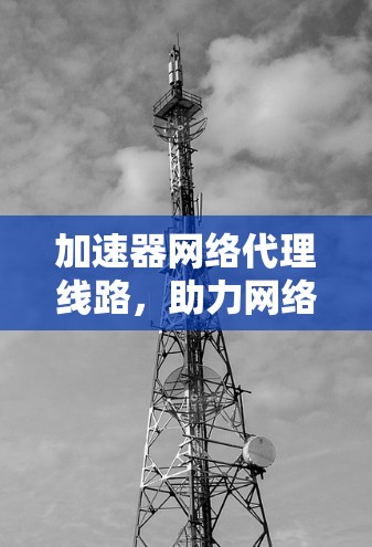 加速器网络代理线路,助力网络性能提升
