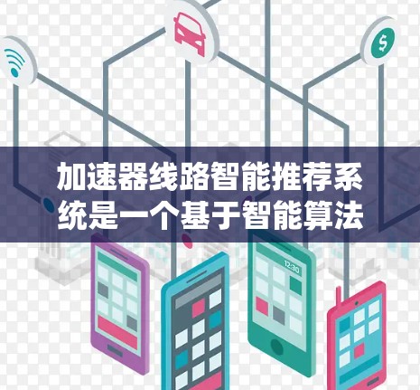 加速器线路智能推荐系统是一个基于智能算法和大数据分析的推荐系统,旨在优化车辆加速器线路的性能和效率。以下是一个系统性的总结,涵盖了从数据收集到系统维护的各个方面