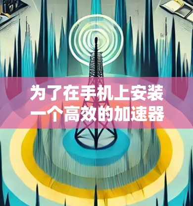 为了在手机上安装一个高效的加速器，以下是一个清晰且有条理的推荐步骤
