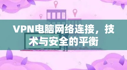 VPN电脑网络连接,技术与安全的平衡