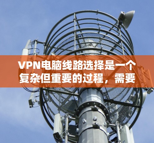VPN电脑线路选择是一个复杂但重要的过程,需要综合考虑多个因素来确保安全、高效和兼容。以下是一个分步的指南,帮助您逐步选择和连接VPN