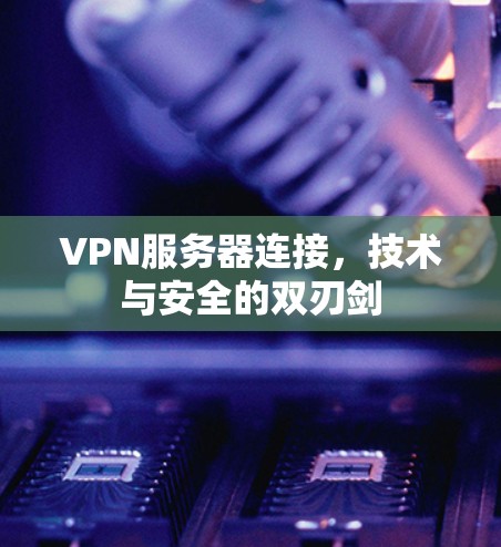 VPN服务器连接,技术与安全的双刃剑 VPN服务器连接,技术与安全的双刃剑