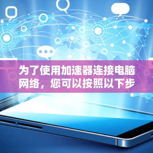 为了使用加速器连接电脑网络,您可以按照以下步骤进行操作
