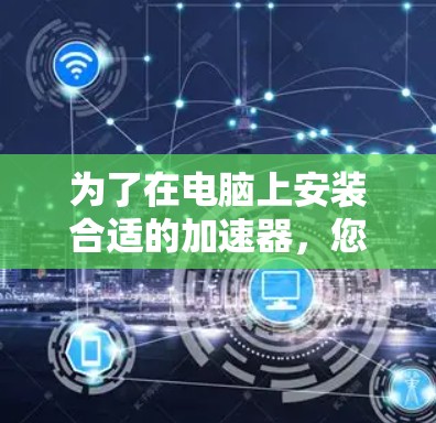 为了在电脑上安装合适的加速器,您可以按照以下步骤进行
