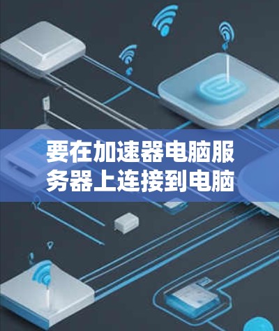 要在加速器电脑服务器上连接到电脑,您可以按照以下步骤操作 要在加速器电脑服务器上连接到电脑,您可以按照以下步骤操作