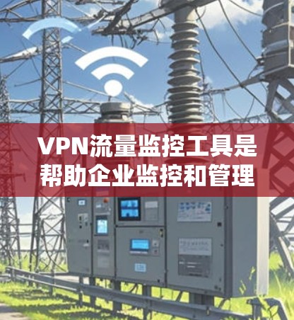 VPN流量监控工具是帮助企业监控和管理VPN流量的一系列技术工具。以下是对这些工具的详细分析和总结