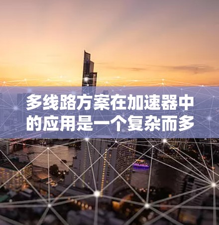 多线路方案在加速器中的应用是一个复杂而多样的领域，涉及多个技术领域和专业知识。以下是对多线路方案的详细总结和分析