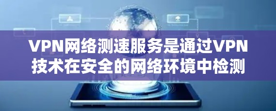 VPN网络测速服务是通过VPN技术在安全的网络环境中检测和管理网络速度的工具,提供了多种方式和解决方案,帮助用户优化网络体验。以下是详细的总结