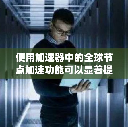 使用加速器中的全球节点加速功能可以显著提升计算机的运行体验,尤其是在需要自动加速的情况下。以下是一个系统化的步骤指南 使用加速器中的全球节点加速功能可以显著提升计算机的运行体验,尤其是在需要自动加速的情况下。以下是一个系统化的步骤指南