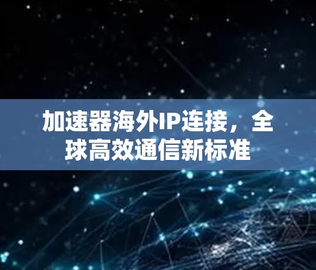 加速器海外IP连接,全球高效通信新标准