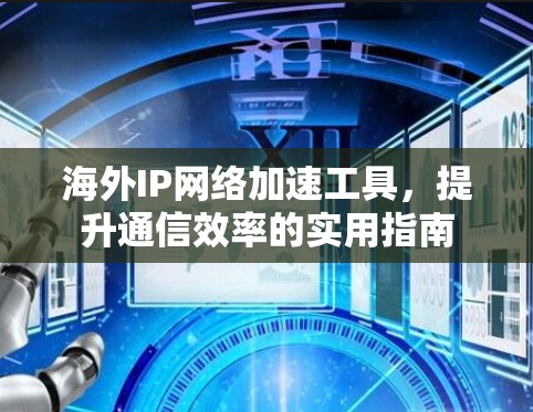 海外IP网络加速工具，提升通信效率的实用指南