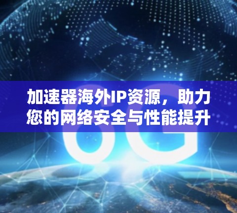 加速器海外IP资源,助力您的网络安全与性能提升