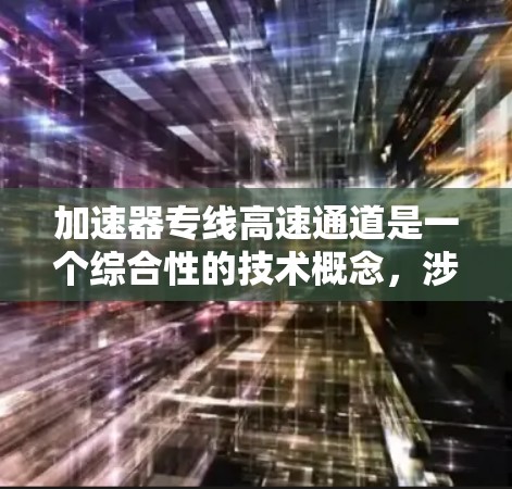 加速器专线高速通道是一个综合性的技术概念,涉及多个领域,包括交通、物流、管理等方面。以下是对该概念的详细解释 加速器专线高速通道是一个综合性的技术概念,涉及多个领域,包括交通、物流、管理等方面。以下是对该概念的详细解释