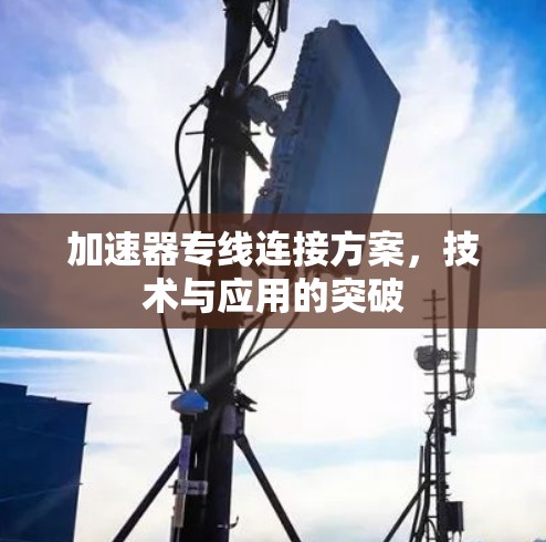 加速器专线连接方案,技术与应用的突破 加速器专线连接方案,技术与应用的突破