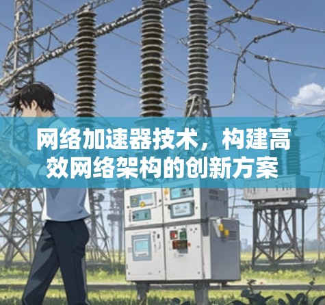 网络加速器技术，构建高效网络架构的创新方案