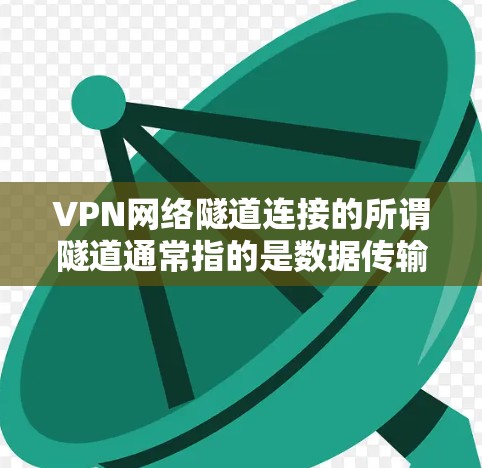 VPN网络隧道连接的所谓隧道通常指的是数据传输过程中隐藏的安全机制，而非物理连接。以下是对此问题的详细分析