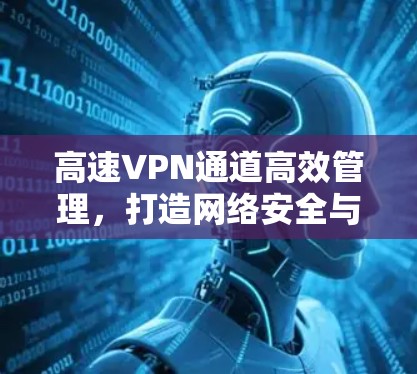 高速VPN通道高效管理,打造网络安全与用户体验的双剑合璧 高速VPN通道高效管理,打造网络安全与用户体验的双剑合璧