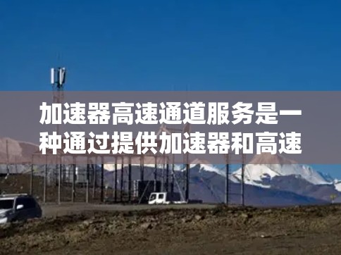 加速器高速通道服务是一种通过提供加速器和高速通道功能,帮助用户在不同移动设备之间高效传输数据的服务。以下是其详细介绍