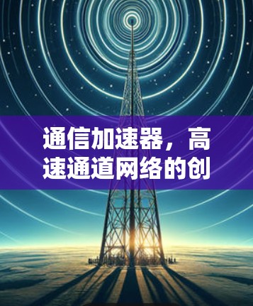 通信加速器,高速通道网络的创新解决方案 通信加速器,高速通道网络的创新解决方案