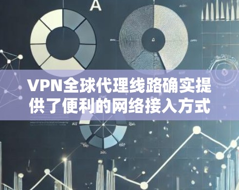 VPN全球代理线路确实提供了便利的网络接入方式，但选择合适的 VPN 启用点和代理类型至关重要。以下是一些关键点和建议，帮助您更好地选择和使用 VPN