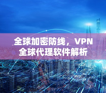 全球加密防线,VPN全球代理软件解析 全球加密防线,VPN全球代理软件解析