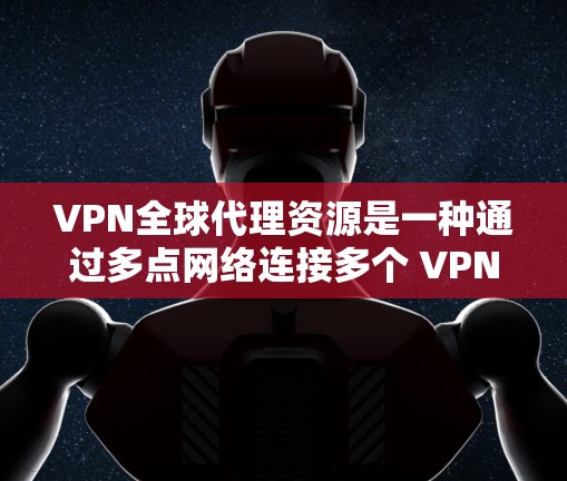 VPN全球代理资源是一种通过多点网络连接多个 VPN 服务器的技术,用于提供更稳定、更可靠的远程访问服务。以下是逐步的解决方案