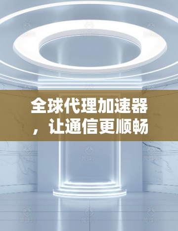 全球代理加速器，让通信更顺畅，更高效