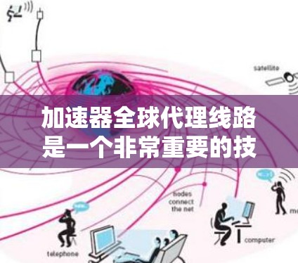 加速器全球代理线路是一个非常重要的技术选择,可以帮助用户在全球范围内快速加速网络连接。以下是一些常见的加速器全球代理公司的介绍和特点,帮助您更好地了解如何选择合适的全球代理 加速器全球代理线路是一个非常重要的技术选择,可以帮助用户在全球范围内快速加速网络连接。以下是一些常见的加速器全球代理公司的介绍和特点,帮助您更好地了解如何选择合适的全球代理