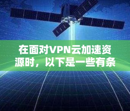 在面对VPN云加速资源时，以下是一些有条理的建议，帮助您找到合适的方法来解决加速问题