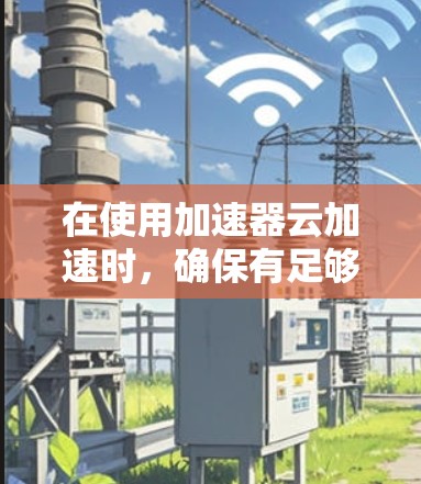 在使用加速器云加速时,确保有足够的资源是关键。以下是详细的步骤和信息,帮助您高效使用加速器